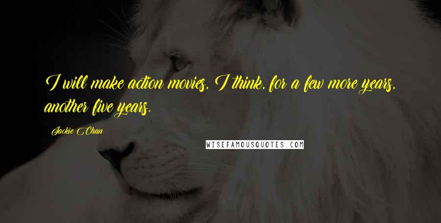 Jackie Chan Quotes: I will make action movies, I think, for a few more years, another five years.