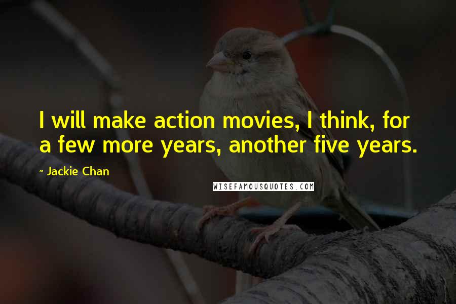 Jackie Chan Quotes: I will make action movies, I think, for a few more years, another five years.