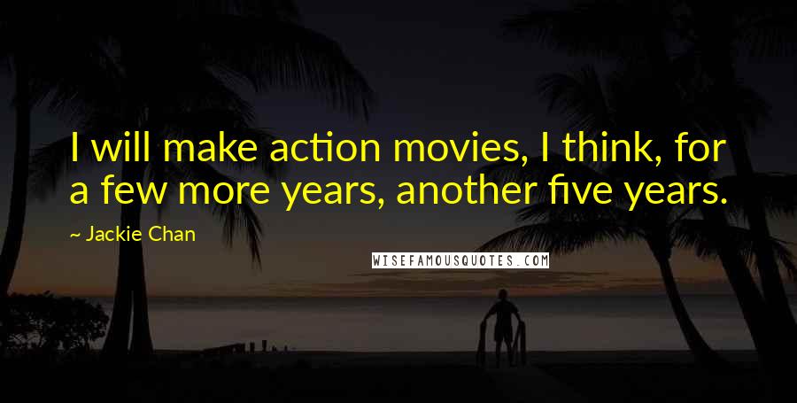 Jackie Chan Quotes: I will make action movies, I think, for a few more years, another five years.