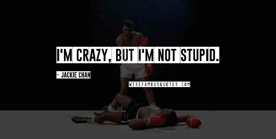 Jackie Chan Quotes: I'm crazy, but I'm not stupid.