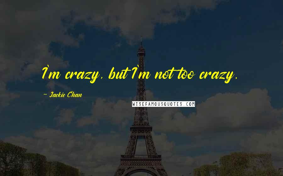 Jackie Chan Quotes: I'm crazy, but I'm not too crazy.