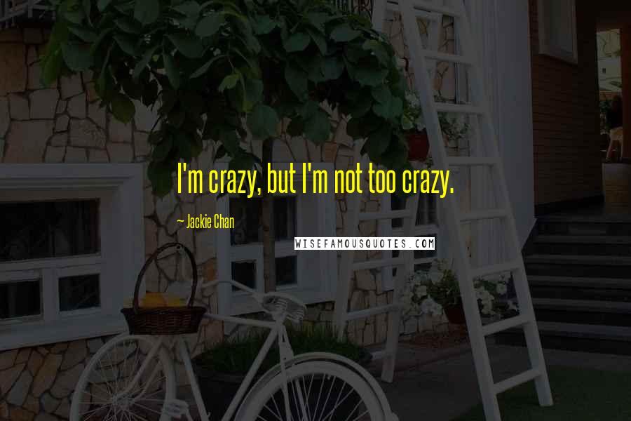 Jackie Chan Quotes: I'm crazy, but I'm not too crazy.