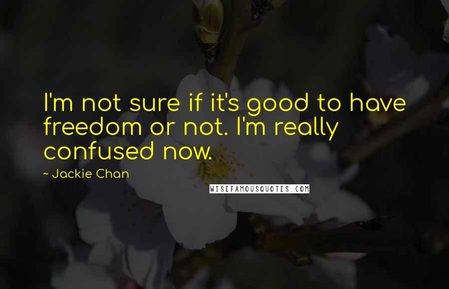 Jackie Chan Quotes: I'm not sure if it's good to have freedom or not. I'm really confused now.