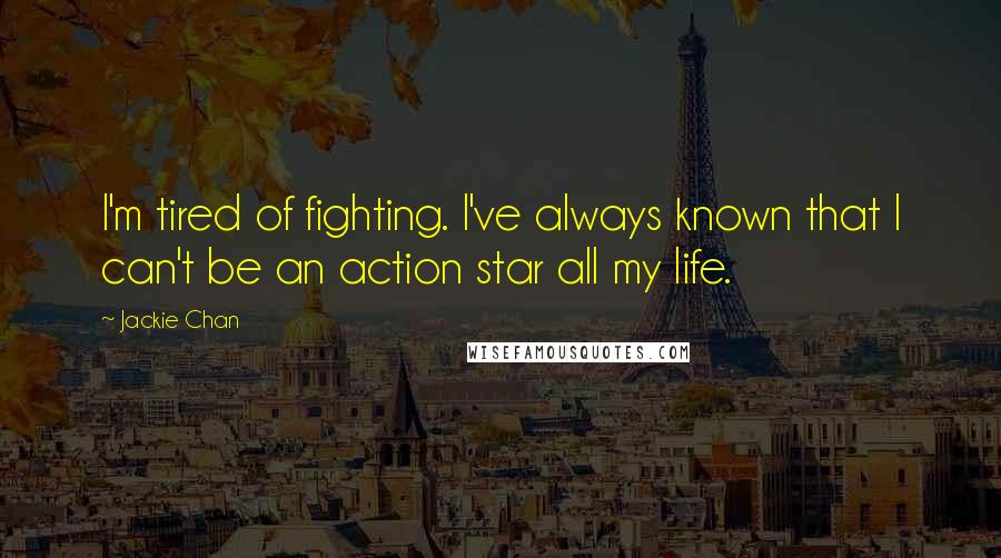Jackie Chan Quotes: I'm tired of fighting. I've always known that I can't be an action star all my life.