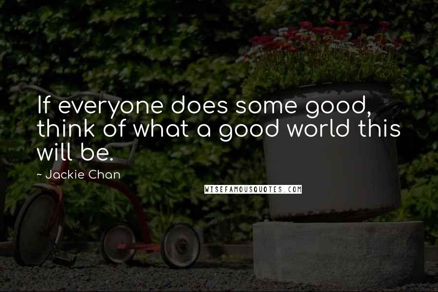 Jackie Chan Quotes: If everyone does some good, think of what a good world this will be.
