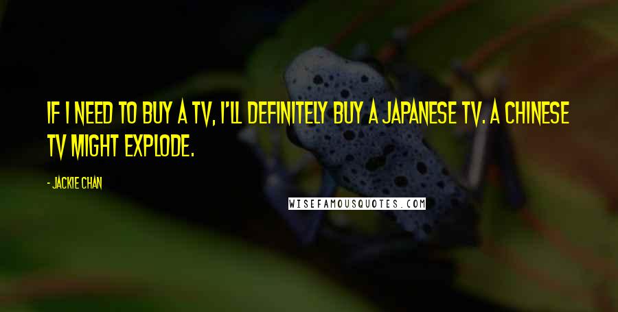 Jackie Chan Quotes: If I need to buy a TV, I'll definitely buy a Japanese TV. A Chinese TV might explode.