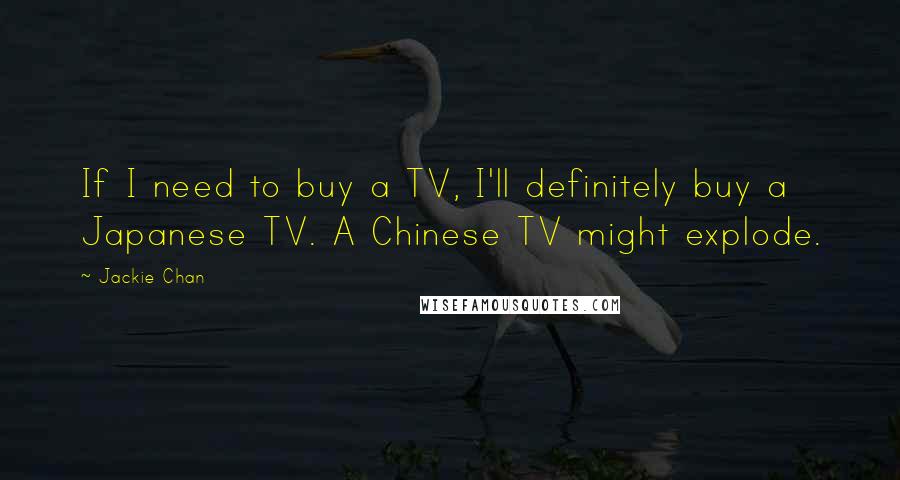 Jackie Chan Quotes: If I need to buy a TV, I'll definitely buy a Japanese TV. A Chinese TV might explode.
