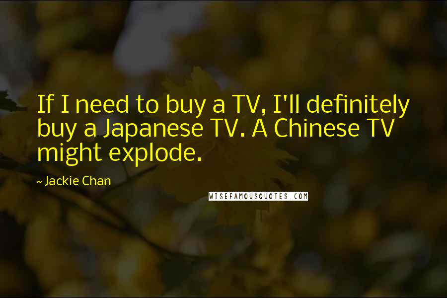 Jackie Chan Quotes: If I need to buy a TV, I'll definitely buy a Japanese TV. A Chinese TV might explode.