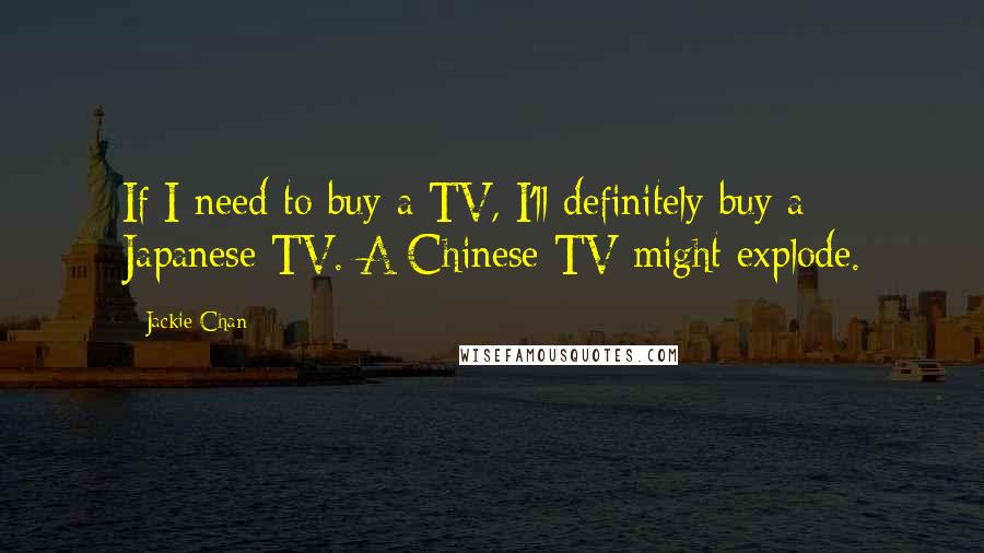 Jackie Chan Quotes: If I need to buy a TV, I'll definitely buy a Japanese TV. A Chinese TV might explode.