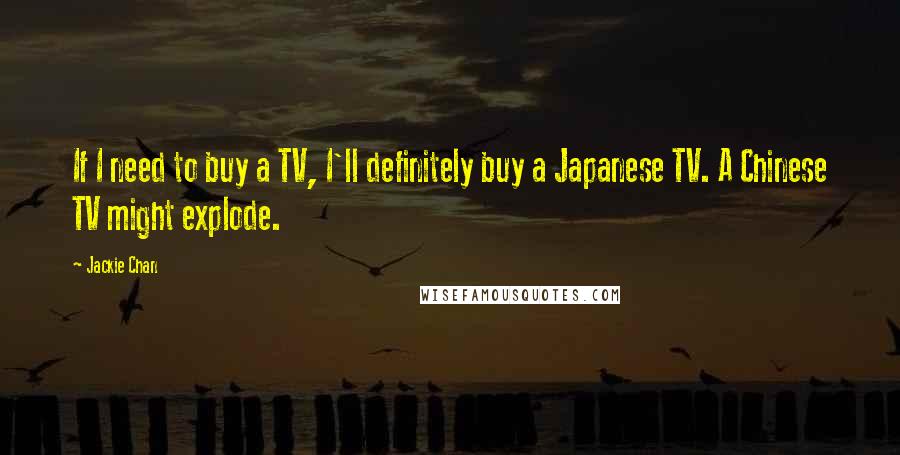 Jackie Chan Quotes: If I need to buy a TV, I'll definitely buy a Japanese TV. A Chinese TV might explode.