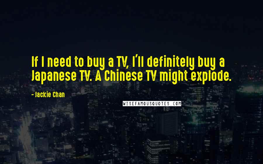 Jackie Chan Quotes: If I need to buy a TV, I'll definitely buy a Japanese TV. A Chinese TV might explode.