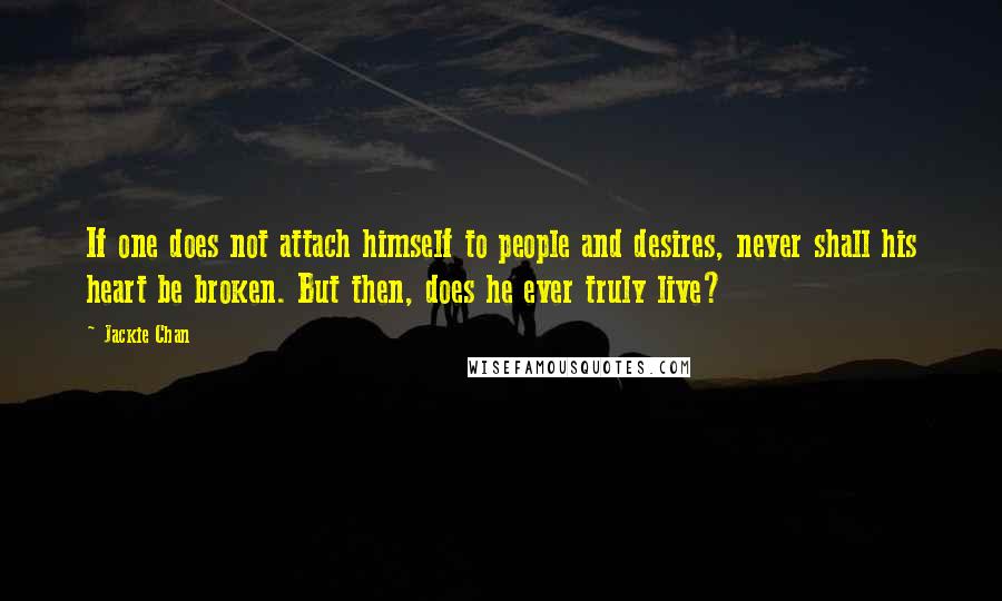 Jackie Chan Quotes: If one does not attach himself to people and desires, never shall his heart be broken. But then, does he ever truly live?