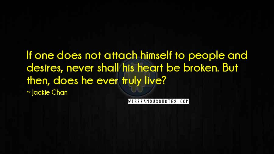 Jackie Chan Quotes: If one does not attach himself to people and desires, never shall his heart be broken. But then, does he ever truly live?