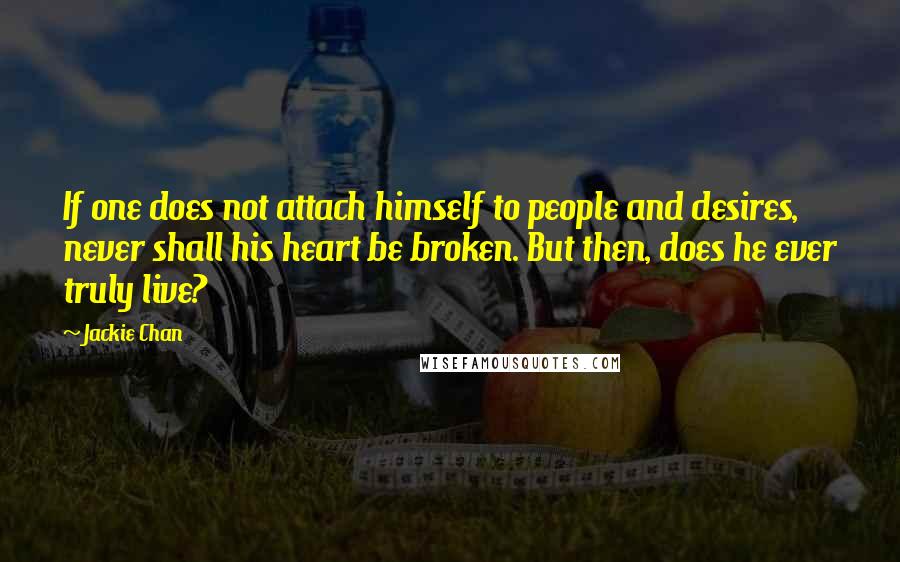 Jackie Chan Quotes: If one does not attach himself to people and desires, never shall his heart be broken. But then, does he ever truly live?