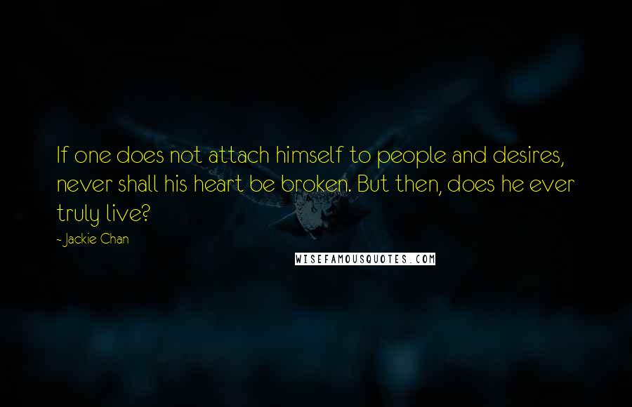 Jackie Chan Quotes: If one does not attach himself to people and desires, never shall his heart be broken. But then, does he ever truly live?