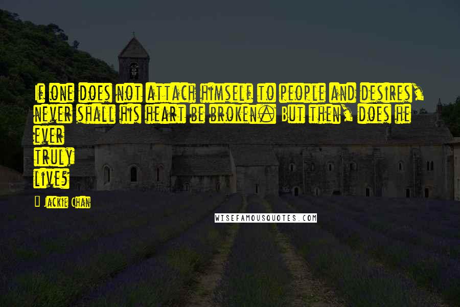 Jackie Chan Quotes: If one does not attach himself to people and desires, never shall his heart be broken. But then, does he ever truly live?