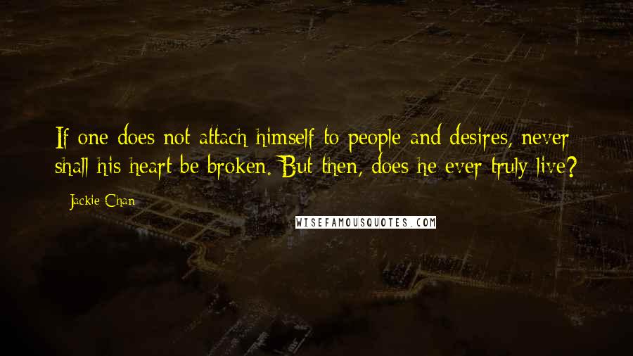 Jackie Chan Quotes: If one does not attach himself to people and desires, never shall his heart be broken. But then, does he ever truly live?