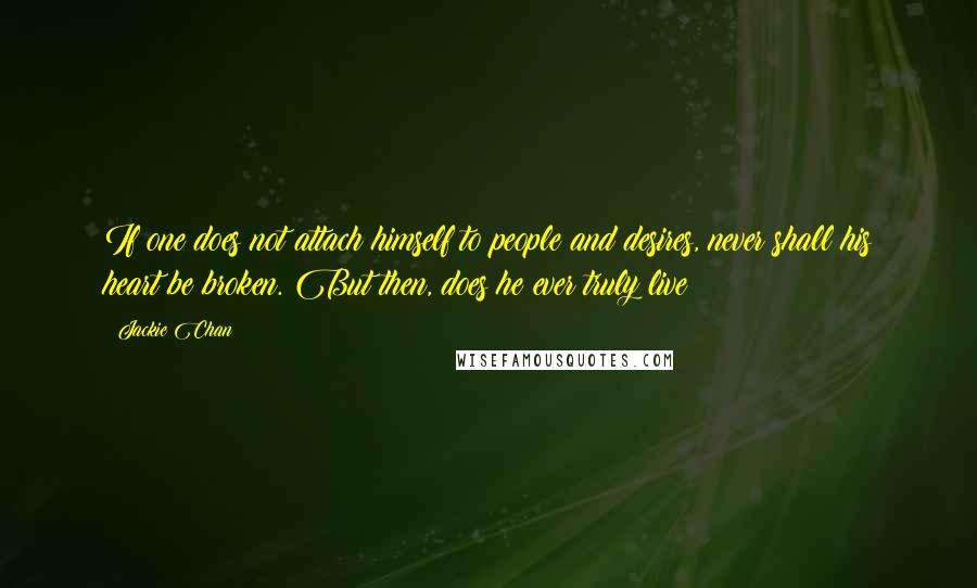 Jackie Chan Quotes: If one does not attach himself to people and desires, never shall his heart be broken. But then, does he ever truly live?