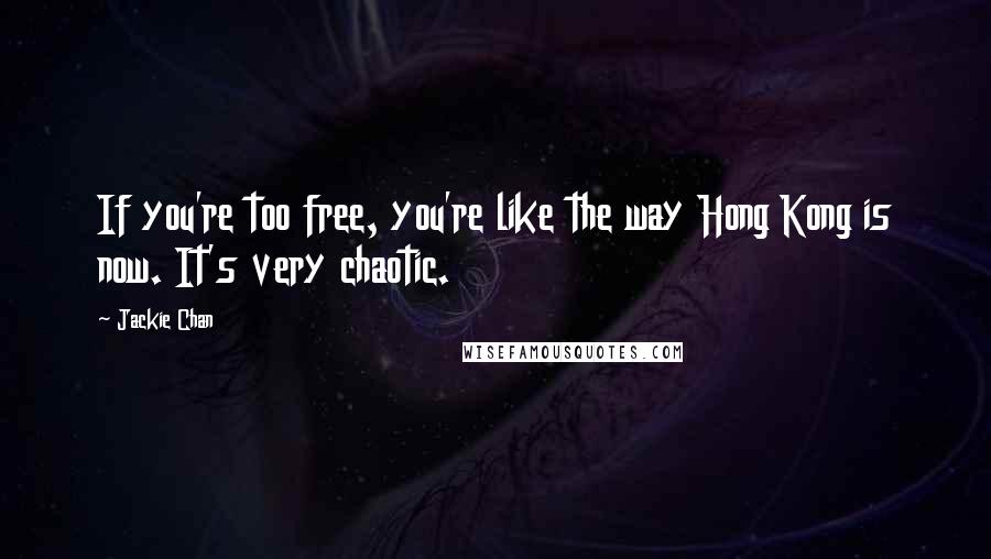 Jackie Chan Quotes: If you're too free, you're like the way Hong Kong is now. It's very chaotic.