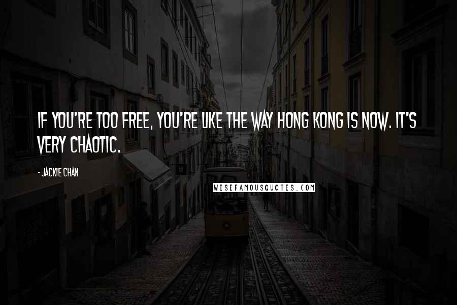 Jackie Chan Quotes: If you're too free, you're like the way Hong Kong is now. It's very chaotic.