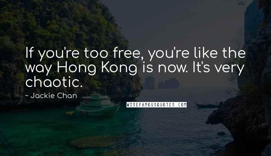 Jackie Chan Quotes: If you're too free, you're like the way Hong Kong is now. It's very chaotic.