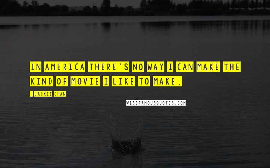 Jackie Chan Quotes: In America there's no way I can make the kind of movie I like to make.