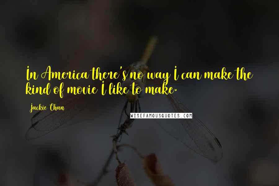 Jackie Chan Quotes: In America there's no way I can make the kind of movie I like to make.