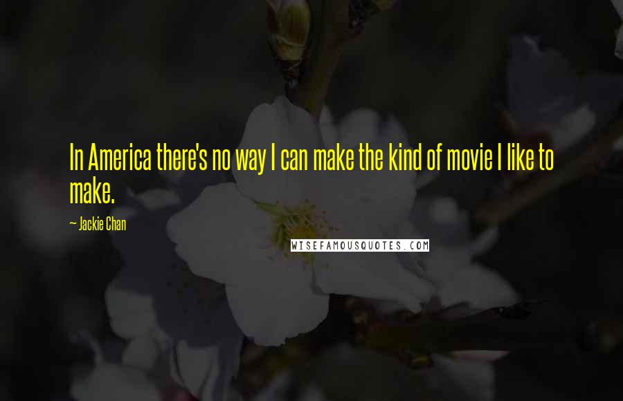 Jackie Chan Quotes: In America there's no way I can make the kind of movie I like to make.