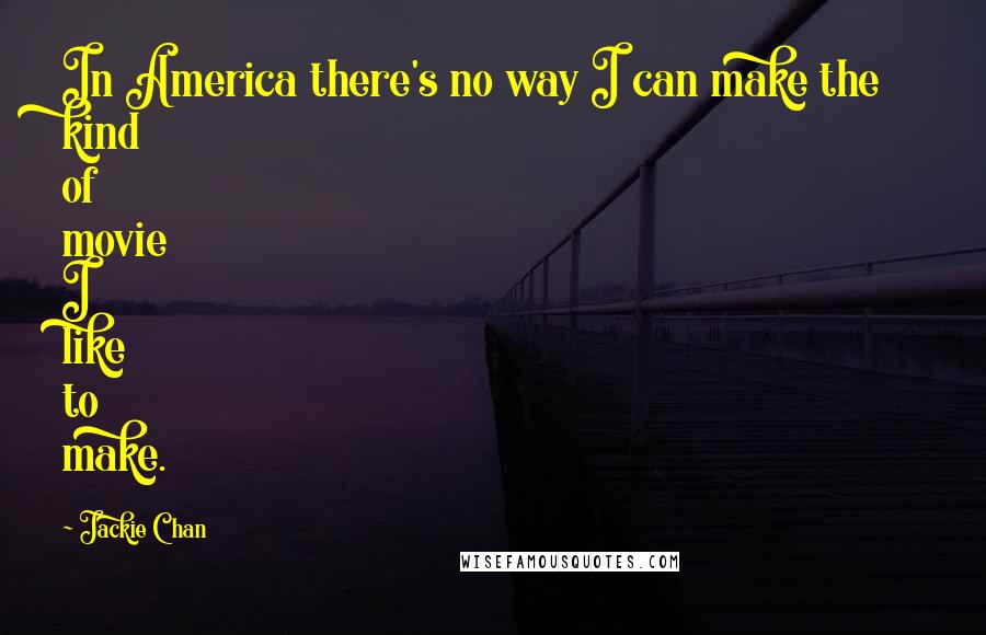 Jackie Chan Quotes: In America there's no way I can make the kind of movie I like to make.