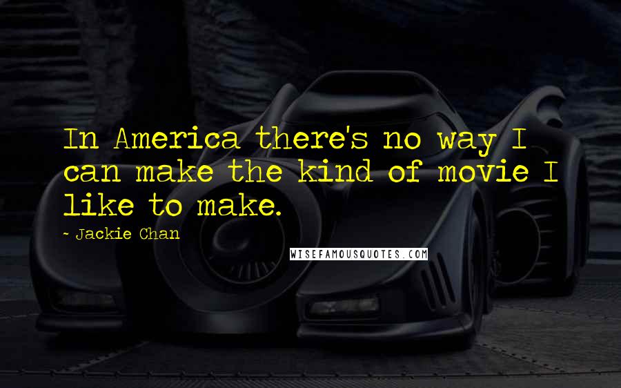 Jackie Chan Quotes: In America there's no way I can make the kind of movie I like to make.