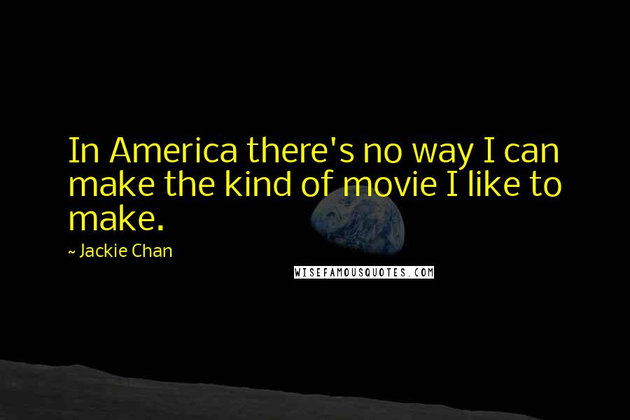 Jackie Chan Quotes: In America there's no way I can make the kind of movie I like to make.