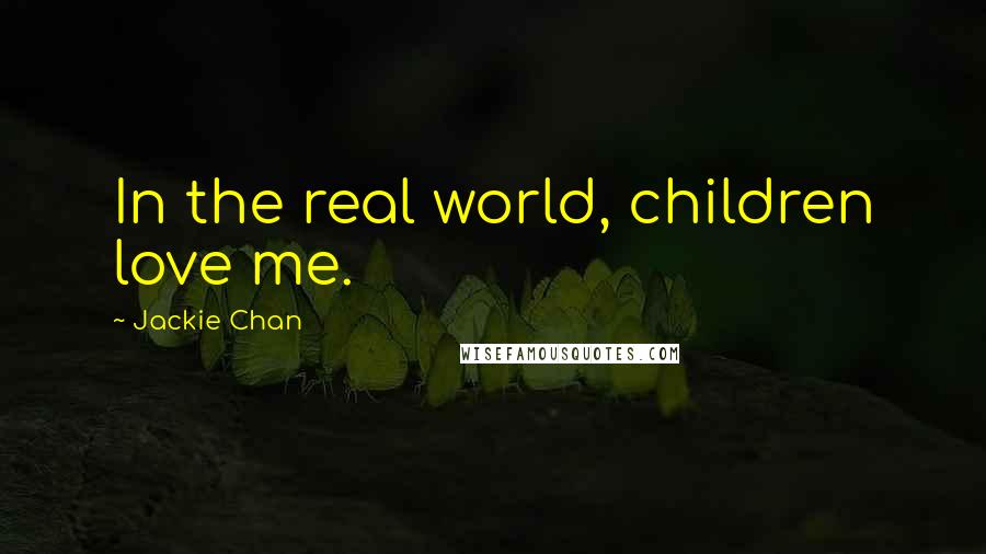 Jackie Chan Quotes: In the real world, children love me.