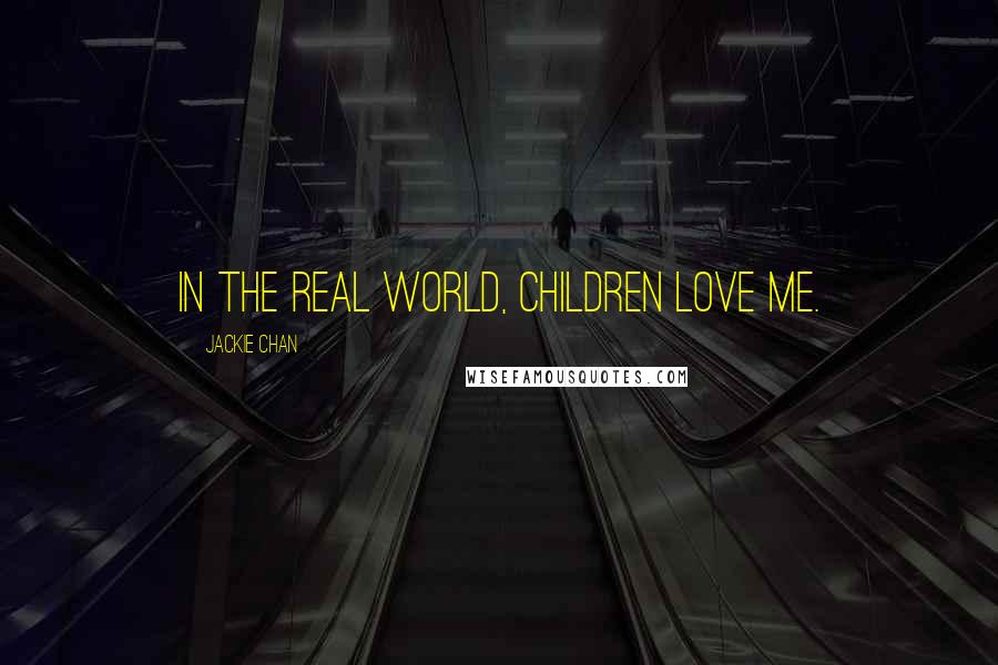 Jackie Chan Quotes: In the real world, children love me.