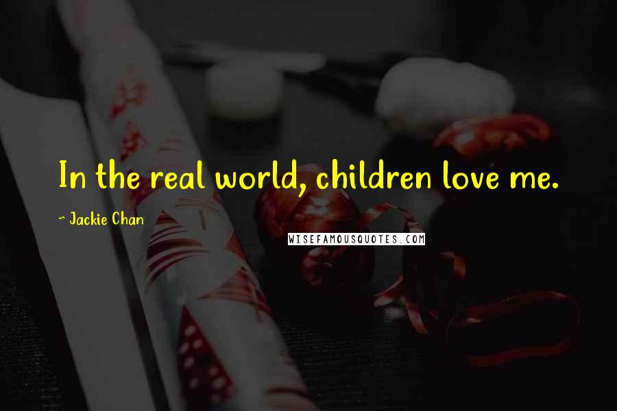 Jackie Chan Quotes: In the real world, children love me.