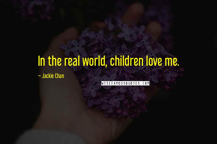 Jackie Chan Quotes: In the real world, children love me.