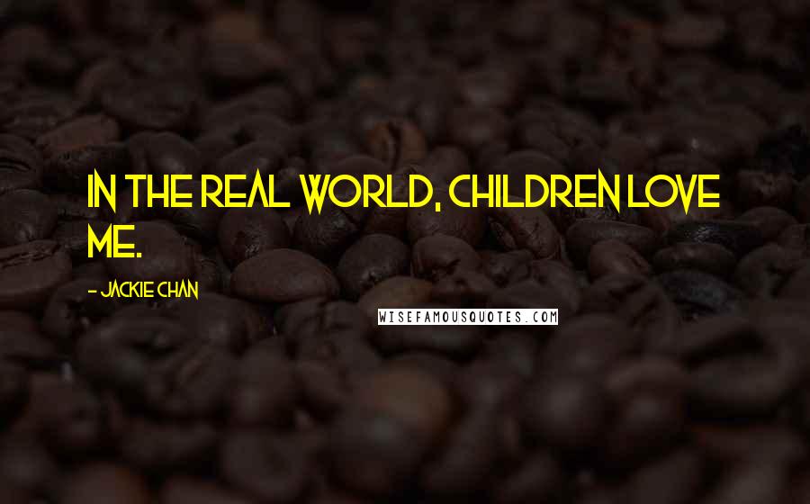 Jackie Chan Quotes: In the real world, children love me.