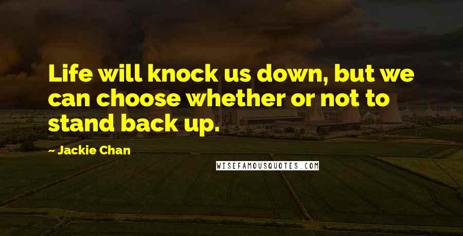 Jackie Chan Quotes: Life will knock us down, but we can choose whether or not to stand back up.