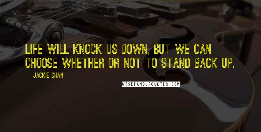 Jackie Chan Quotes: Life will knock us down, but we can choose whether or not to stand back up.