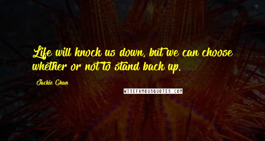 Jackie Chan Quotes: Life will knock us down, but we can choose whether or not to stand back up.