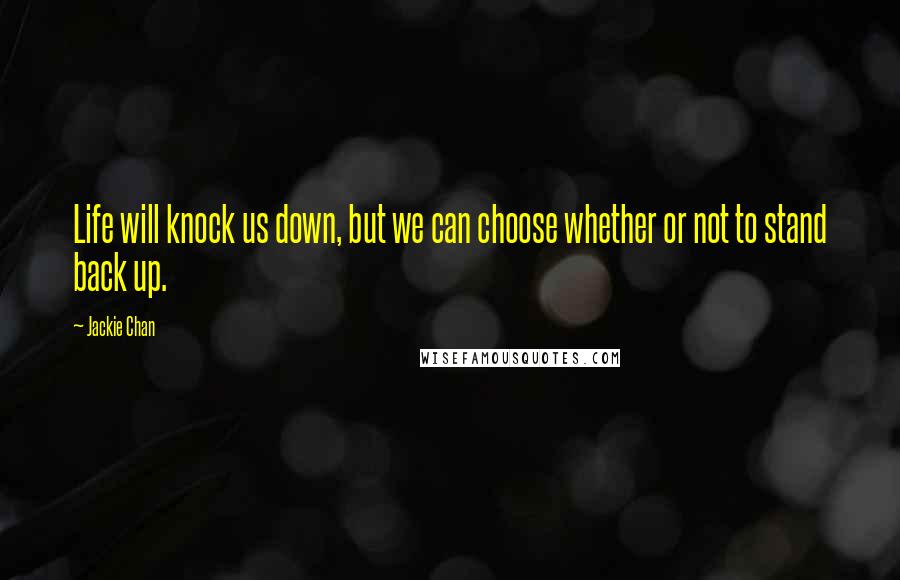 Jackie Chan Quotes: Life will knock us down, but we can choose whether or not to stand back up.