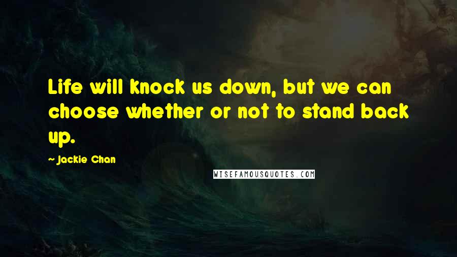 Jackie Chan Quotes: Life will knock us down, but we can choose whether or not to stand back up.