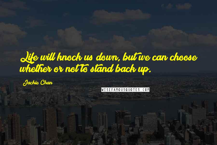 Jackie Chan Quotes: Life will knock us down, but we can choose whether or not to stand back up.