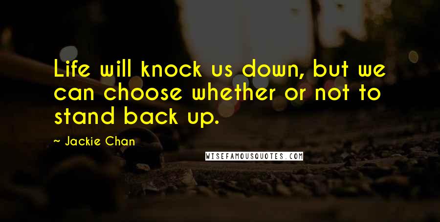 Jackie Chan Quotes: Life will knock us down, but we can choose whether or not to stand back up.