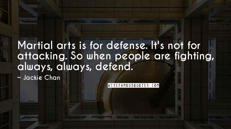 Jackie Chan Quotes: Martial arts is for defense. It's not for attacking. So when people are fighting, always, always, defend.