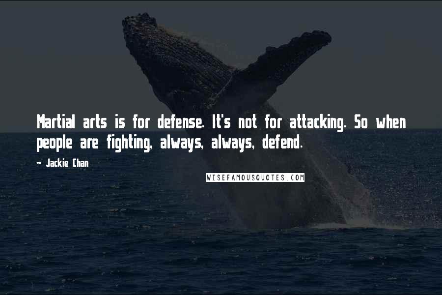 Jackie Chan Quotes: Martial arts is for defense. It's not for attacking. So when people are fighting, always, always, defend.