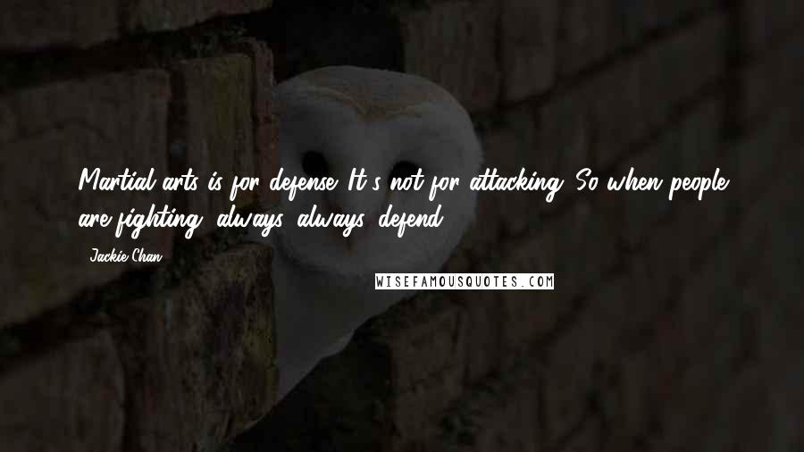 Jackie Chan Quotes: Martial arts is for defense. It's not for attacking. So when people are fighting, always, always, defend.