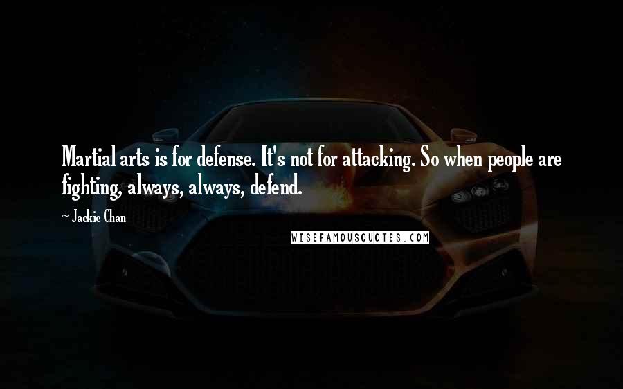 Jackie Chan Quotes: Martial arts is for defense. It's not for attacking. So when people are fighting, always, always, defend.