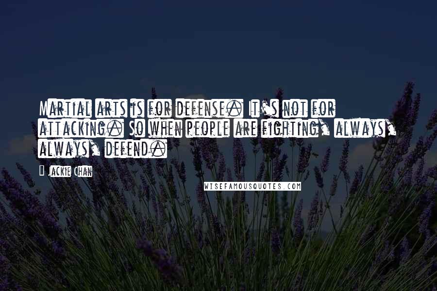 Jackie Chan Quotes: Martial arts is for defense. It's not for attacking. So when people are fighting, always, always, defend.