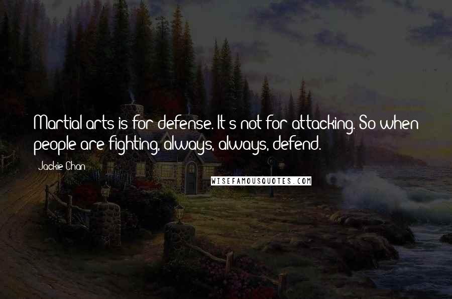 Jackie Chan Quotes: Martial arts is for defense. It's not for attacking. So when people are fighting, always, always, defend.