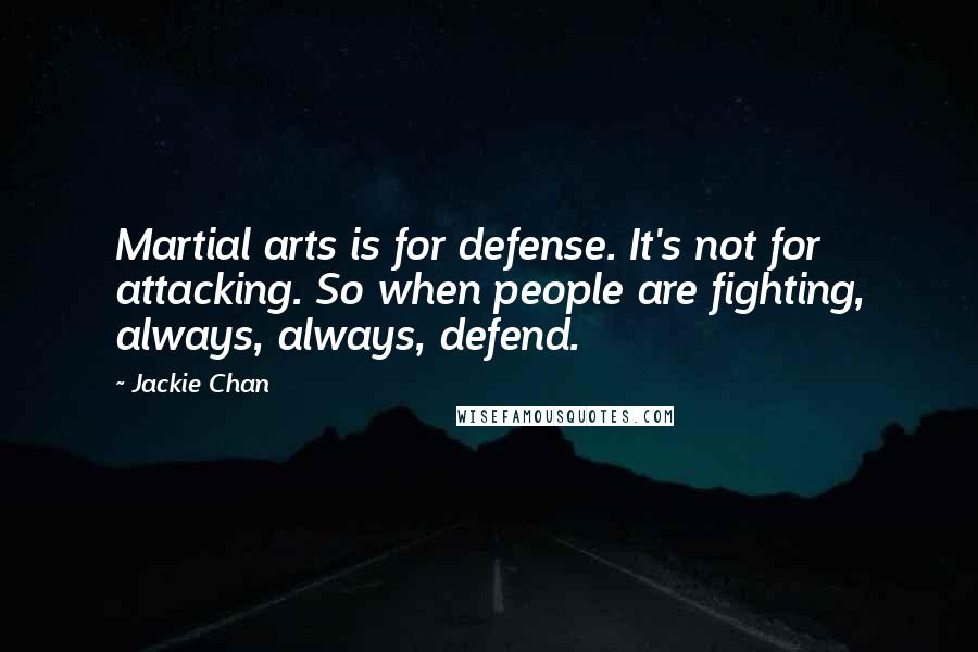 Jackie Chan Quotes: Martial arts is for defense. It's not for attacking. So when people are fighting, always, always, defend.